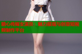 糖心传媒女演员：魅力展现与创意短视频制作平台