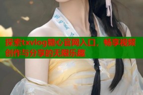 探索txvlog糖心官网入口，畅享视频创作与分享的无限乐趣