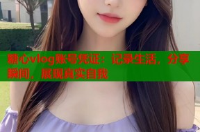 糖心vlog账号凭证：记录生活，分享瞬间，展现真实自我