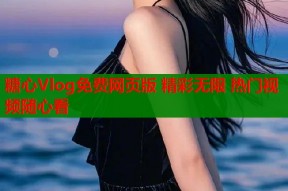 糖心Vlog免费网页版 精彩无限 热门视频随心看