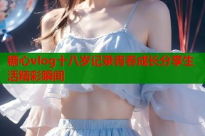 糖心vlog十八岁记录青春成长分享生活精彩瞬间
