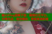 糖心Vlog官网下载：视频社交平台，分享生活，结交朋友，享受高清影视
