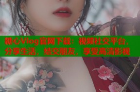 糖心Vlog官网下载：视频社交平台，分享生活，结交朋友，享受高清影视