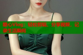 糖心Vlog：轻松剪辑、分享视频，记录生活瞬间