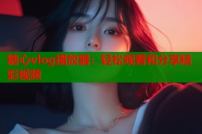 糖心vlog播放器：轻松观看和分享精彩视频