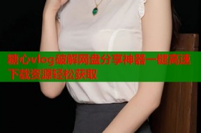 糖心vlog破解网盘分享神器一键高速下载资源轻松获取
