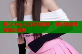 糖心vlog入口在线观看，随时随地畅享精彩视频