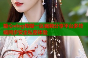 糖心vlog传媒一区视频分享平台多终端同步安全私密体验