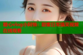 糖心vlog小阿悄：甜蜜日常搞笑视频在线观看