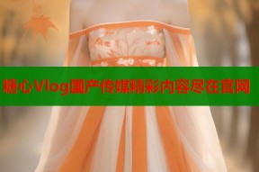 糖心Vlog国产传媒精彩内容尽在官网