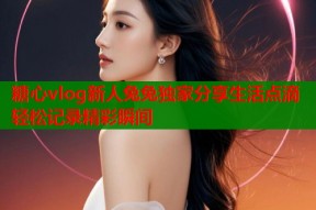 糖心vlog新人兔兔独家分享生活点滴轻松记录精彩瞬间