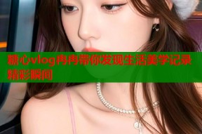 糖心vlog冉冉带你发现生活美学记录精彩瞬间