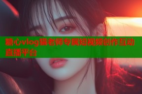 糖心vlog猫老师专属短视频创作互动直播平台