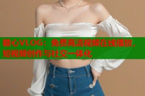 糖心VLOG：免费高清视频在线播放，短视频创作与社交一体化