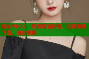 糖心VLOG：免费高清影视，云播离线下载，随时观看