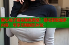 糖心柚子猫完整免费版：轻松获取独家内容，尽享无限娱乐体验