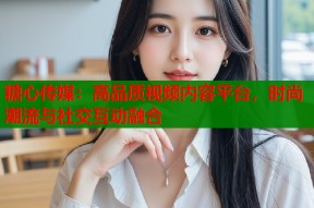 糖心传媒：高品质视频内容平台，时尚潮流与社交互动融合