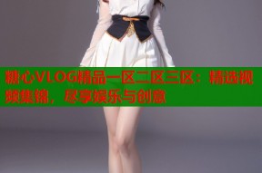 糖心VLOG精品一区二区三区：精选视频集锦，尽享娱乐与创意