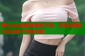 糖心app破解版免费下载，享受无限社交互动及个性化功能