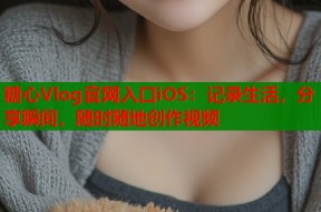 糖心Vlog官网入口iOS：记录生活，分享瞬间，随时随地创作视频