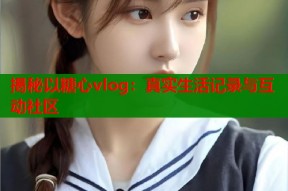 揭秘以糖心vlog：真实生活记录与互动社区