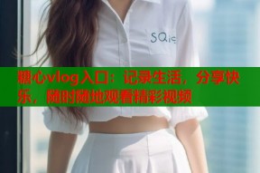 糖心vlog入口：记录生活，分享快乐，随时随地观看精彩视频