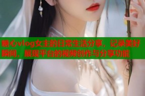 糖心vlog女主的日常生活分享，记录美好瞬间，展现平台的视频创作与分享功能