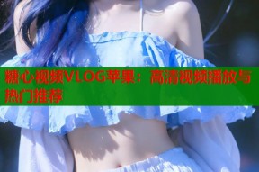 糖心视频VLOG苹果：高清视频播放与热门推荐