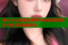 糖心vlog视频在线看平台高清视频创作与社交互动新体验