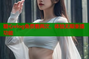 糖心vlog免费看两次，体验无限重播功能