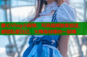 糖心Vlog小阿悄：写真视频独家放送，解锁私密日记，火辣身材邀你一起嗨