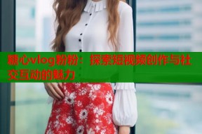 糖心vlog粉粉：探索短视频创作与社交互动的魅力