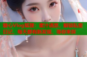 糖心Vlog狐狸：蜜汁诱惑，解锁私密日记，每天都有新发现，等你来探