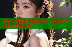糖心vlog生肖卡值得买吗？探索平特功能与实用价值