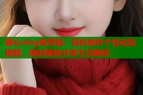 糖心vlog免费版：轻松制作个性化短视频，随时随地分享生活瞬间