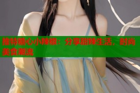 推特糖心小辣椒：分享甜辣生活，时尚美食潮流