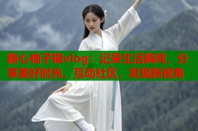 糖心柚子猫vlog：记录生活瞬间，分享美好时光，互动社区，发现新视角