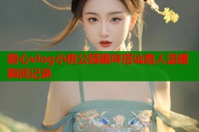 糖心vlog小桃公园趣味搭讪路人温暖瞬间记录