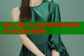 绿巨人糖心vlog轻松制作精彩视频记录生活点滴必备神器