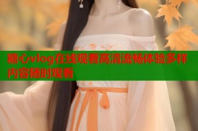 糖心vlog在线观看高清流畅体验多样内容随时观看
