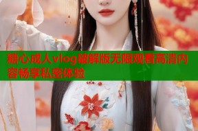 糖心成人vlog破解版无限观看高清内容畅享私密体验