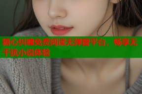 糖心纠缠免费阅读无弹窗平台，畅享无干扰小说体验