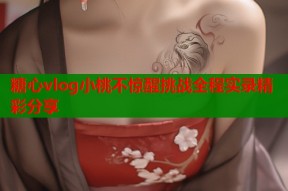 糖心vlog小桃不惊醒挑战全程实录精彩分享