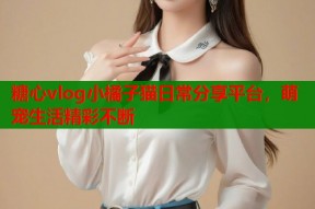 糖心vlog小橘子猫日常分享平台，萌宠生活精彩不断