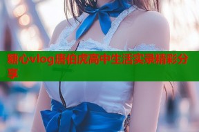 糖心vlog唐伯虎高中生活实录精彩分享