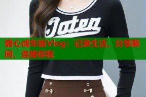 糖心成年版Vlog：记录生活，分享瞬间，连接你我