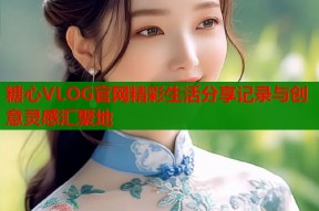 糖心VLOG官网精彩生活分享记录与创意灵感汇聚地