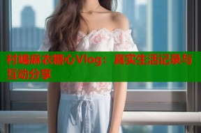 村嶋麻衣糖心Vlog：真实生活记录与互动分享