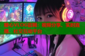 糖心VLOG官网：视频分享、实时直播、社交互动平台