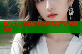 糖心vlog精彩内容全集迅雷下载链接分享